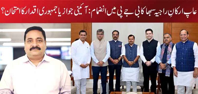 عاپ ارکانِ راجیہ سبھا کا بی جے پی میں انضمام: آئینی جواز یا جمہوری اقدار کا امتحان؟