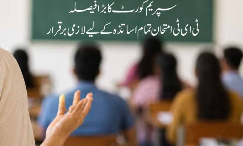 سپریم کورٹ کا بڑا فیصلہ ٹی ای ٹی امتحان تمام اساتذہ کے لیے لازمی برقرار