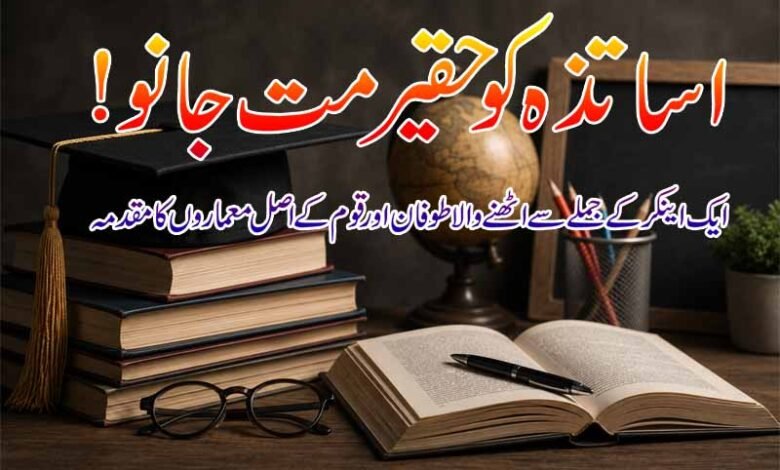 اساتذہ کو حقیر مت جانو! ایک اینکر کے جملے سے اٹھنے والا طوفان اور قوم کے اصل معماروں کا مقدمہ